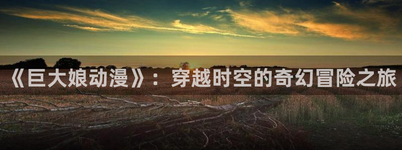 omofun动漫2026：《巨大娘动漫》：穿越时空的奇幻冒险之旅配图