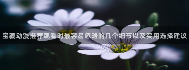 omofun动漫最新收录：宝藏动漫推荐观看时最容易忽略的几个细节以及实用选择建议配图