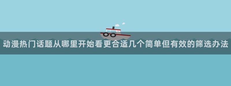 omofun手机网站：动漫热门话题从哪里开始看更合适几个简单但有效的筛选办法配图