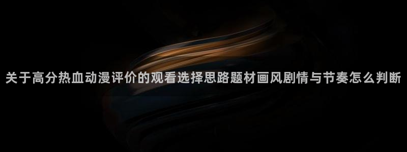 omofun动漫官网：关于高分热血动漫评价的观看选择思路题材画风剧情与节奏怎么判断配图