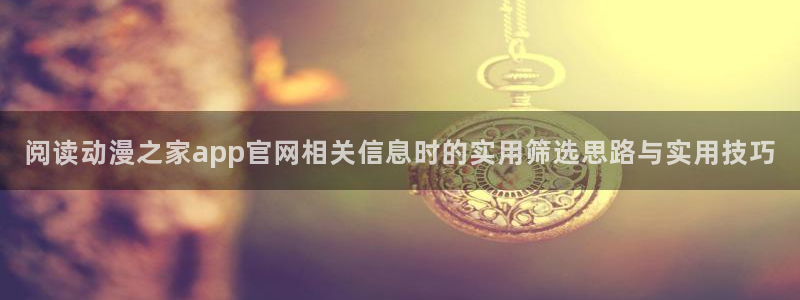 omofun动漫官网最新版本:阅读动漫之家app官网相关信息时的实用筛选思路与实用技巧配图