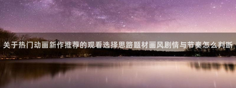 omofun经典作品:关于热门动画新作推荐的观看选择思路题材画风剧情与节奏怎么判断配图