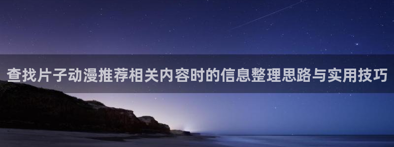 omofun动漫官网在线:查找片子动漫推荐相关内容时的信息整理思路与实用技巧配图