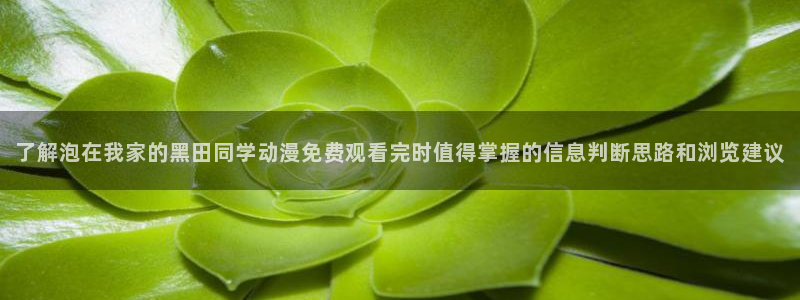 omofun动漫电影大全:了解泡在我家的黑田同学动漫免费观看完时值得掌握的信息判断思路和浏览建议配图