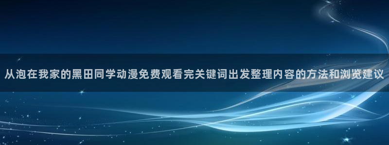 omofun官网入口：从泡在我家的黑田同学动漫免费观看完关键词出发整理内容的方法和浏览建议配图