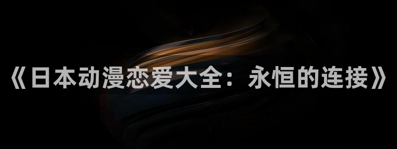 omofun动漫大全免费观看:《日本动漫恋爱大全:永恒的连接》配图
